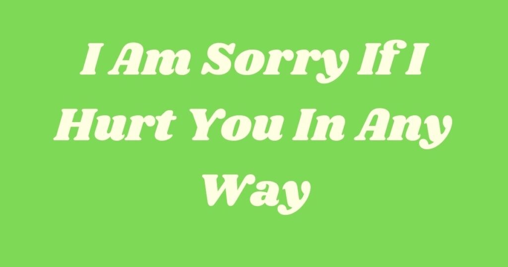 I Am Sorry If I Hurt You In Any Way